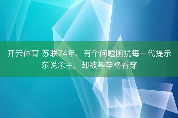 开云体育 苏联74年,有个问题困扰每一代提示东说念主,却被基辛格看穿