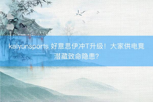 kaiyunsports 好意思伊冲T升级！大家供电竟潜藏致命隐患？