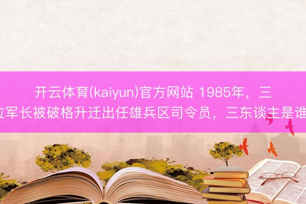 开云体育(kaiyun)官方网站 1985年，三位军长被破格升迁出任雄兵区司令员，三东谈主是谁？