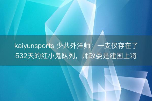 kaiyunsports 少共外洋师:一支仅存在了532天的红小鬼队列,师政委是建国上将