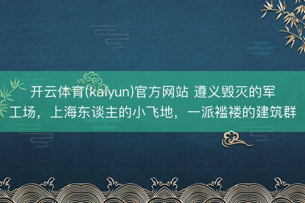 开云体育(kaiyun)官方网站 遵义毁灭的军工场,上海东谈主的小飞地,一派褴褛的建筑群