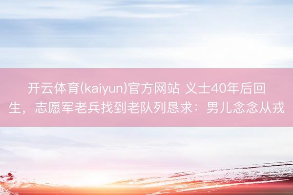 开云体育(kaiyun)官方网站 义士40年后回生，志愿军老兵找到老队列恳求：男儿念念从戎