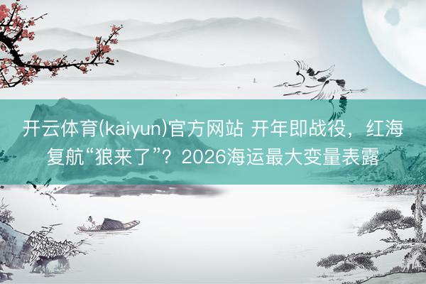 开云体育(kaiyun)官方网站 开年即战役,红海复航“狼来了”?2026海运最大变量表露