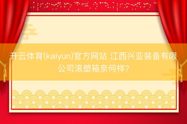 开云体育(kaiyun)官方网站 江西兴亚装备有限公司滚塑箱奈何样?