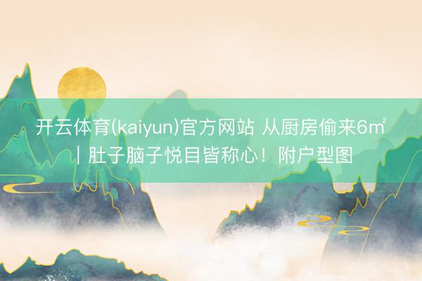 开云体育(kaiyun)官方网站 从厨房偷来6㎡｜肚子脑子悦目皆称心！附户型图