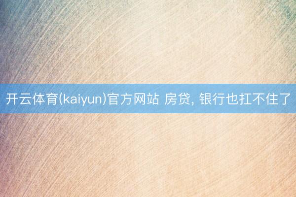 开云体育(kaiyun)官方网站 房贷， 银行也扛不住了