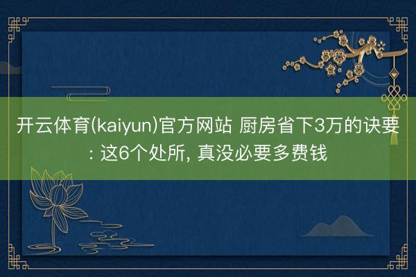 开云体育(kaiyun)官方网站 厨房省下3万的诀要: 这6个处所， 真没必要多费钱