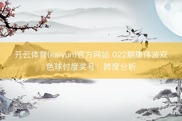 开云体育(kaiyun)官方网站 022期康伟波双色球忖度奖号：跨度分析