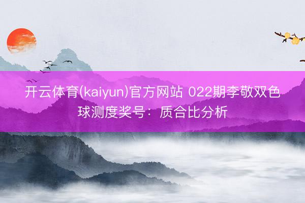 开云体育(kaiyun)官方网站 022期李敬双色球测度奖号：质合比分析