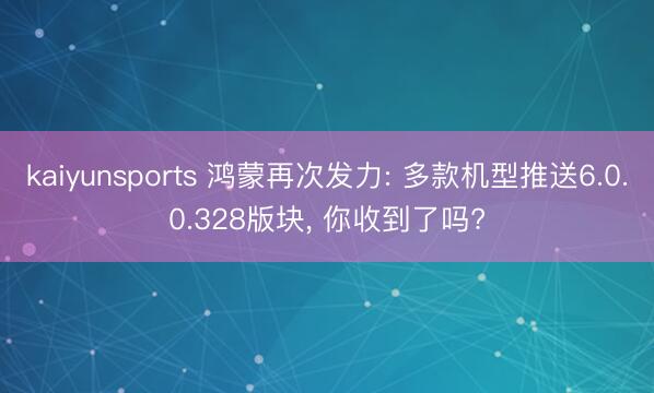 kaiyunsports 鸿蒙再次发力: 多款机型推送6.0.0.328版块， 你收到了吗?