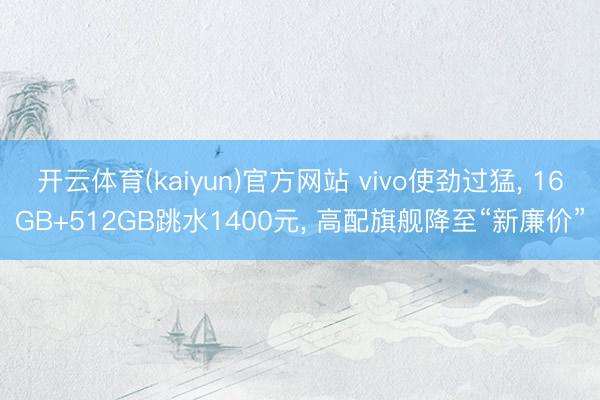开云体育(kaiyun)官方网站 vivo使劲过猛， 16GB+512GB跳水1400元， 高配旗舰降至“新廉价”