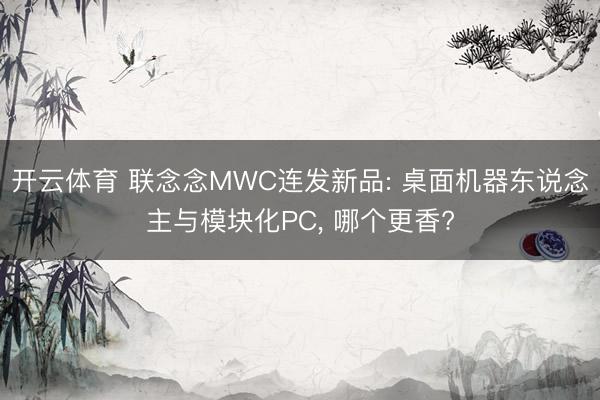 开云体育 联念念MWC连发新品: 桌面机器东说念主与模块化PC， 哪个更香?