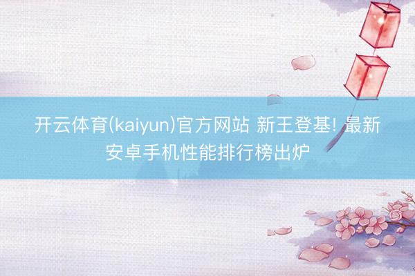开云体育(kaiyun)官方网站 新王登基! 最新安卓手机性能排行榜出炉