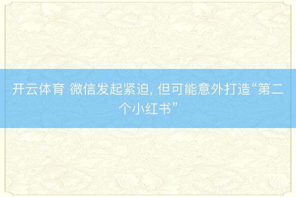 开云体育 微信发起紧迫， 但可能意外打造“第二个小红书”