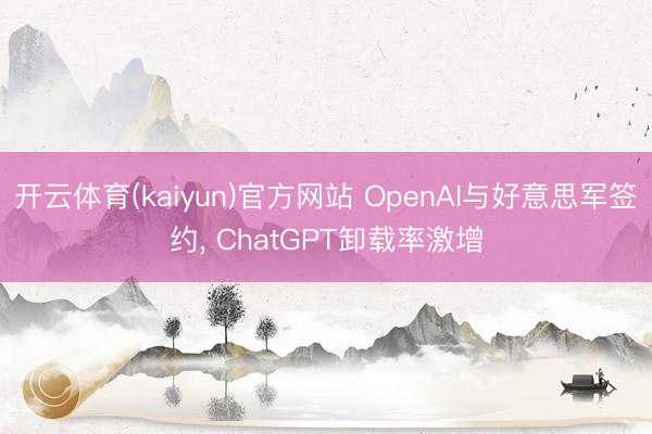 开云体育(kaiyun)官方网站 OpenAI与好意思军签约， ChatGPT卸载率激增