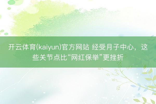 开云体育(kaiyun)官方网站 经受月子中心，这些关节点比“网红保举”更挫折