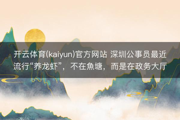 开云体育(kaiyun)官方网站 深圳公事员最近流行“养龙虾”,不在魚塘,而是在政务大厅