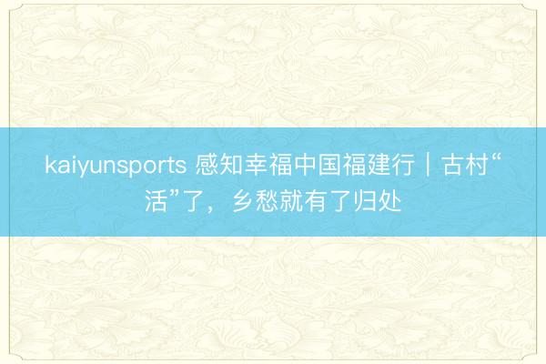 kaiyunsports 感知幸福中国福建行｜古村“活”了，乡愁就有了归处
