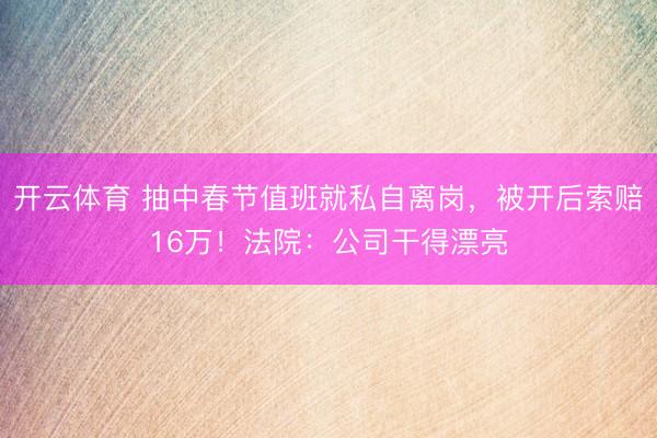 开云体育 抽中春节值班就私自离岗，被开后索赔16万！法院：公司干得漂亮