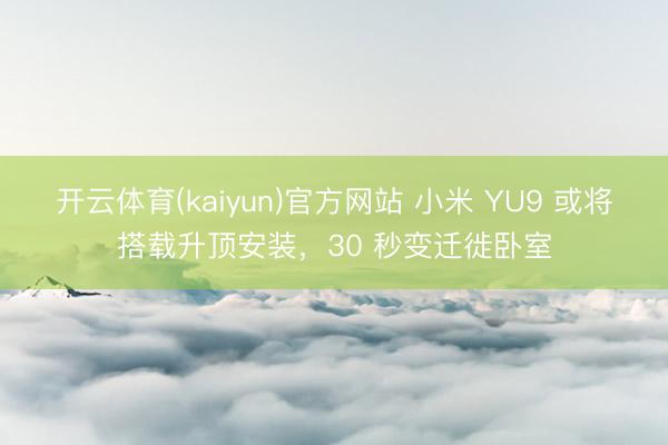 开云体育(kaiyun)官方网站 小米 YU9 或将搭载升顶安装，30 秒变迁徙卧室