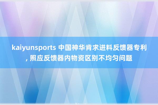 kaiyunsports 中国神华肯求进料反馈器专利， 照应反馈器内物资区别不均匀问题