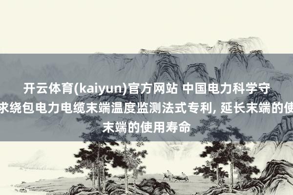 开云体育(kaiyun)官方网站 中国电力科学守护院恳求绕包电力电缆末端温度监测法式专利， 延长末端的使用寿命