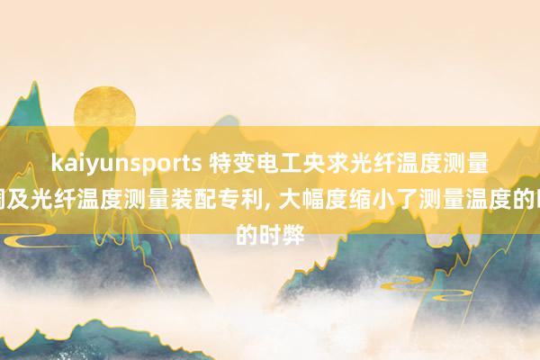 kaiyunsports 特变电工央求光纤温度测量步调及光纤温度测量装配专利， 大幅度缩小了测量温度的时弊