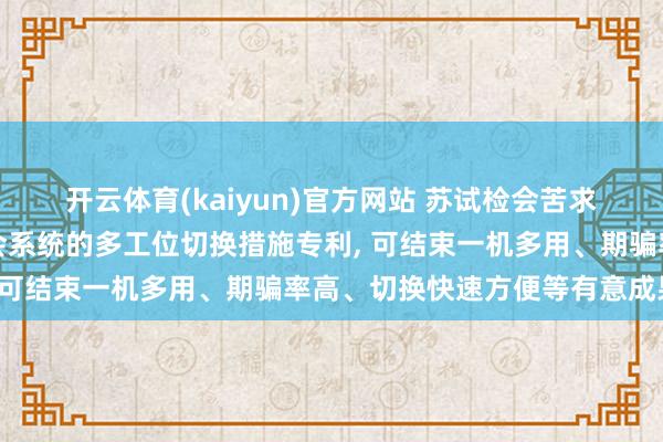 开云体育(kaiyun)官方网站 苏试检会苦求环境模拟与振动轮廓检会系统的多工位切换措施专利， 可结束一机多用、期骗率高、切换快速方便等有意成果