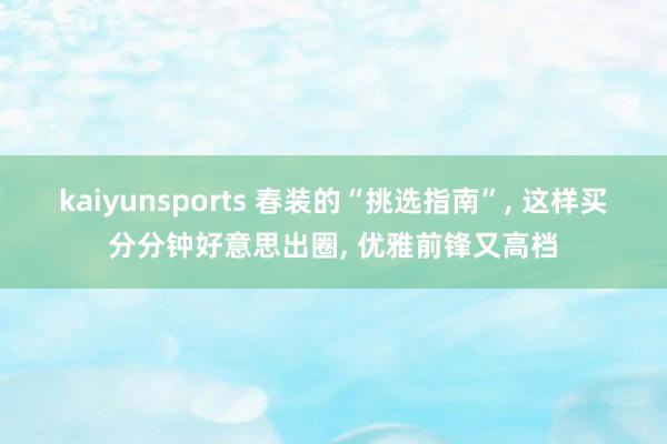 kaiyunsports 春装的“挑选指南”， 这样买分分钟好意思出圈， 优雅前锋又高档