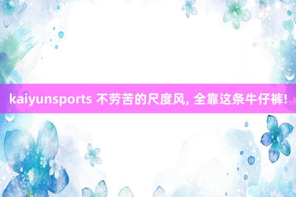 kaiyunsports 不劳苦的尺度风， 全靠这条牛仔裤!