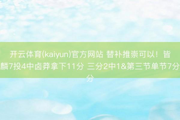 开云体育(kaiyun)官方网站 替补推崇可以！皆麟7投4中卤莽拿下11分 三分2中1&第三节单节7分