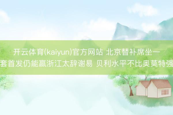 开云体育(kaiyun)官方网站 北京替补席坐一套首发仍能赢浙江太辞谢易 贝利水平不比奥莫特强