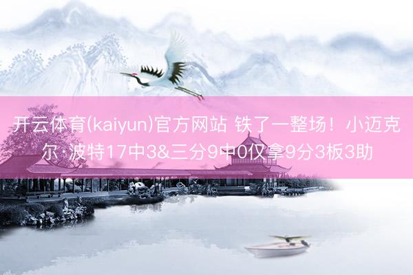 开云体育(kaiyun)官方网站 铁了一整场！小迈克尔·波特17中3&三分9中0仅拿9分3板3助