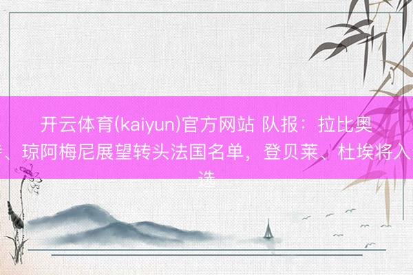 开云体育(kaiyun)官方网站 队报：拉比奥特、琼阿梅尼展望转头法国名单，登贝莱、杜埃将入选