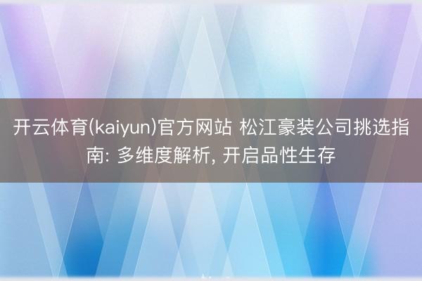 开云体育(kaiyun)官方网站 松江豪装公司挑选指南: 多维度解析， 开启品性生存