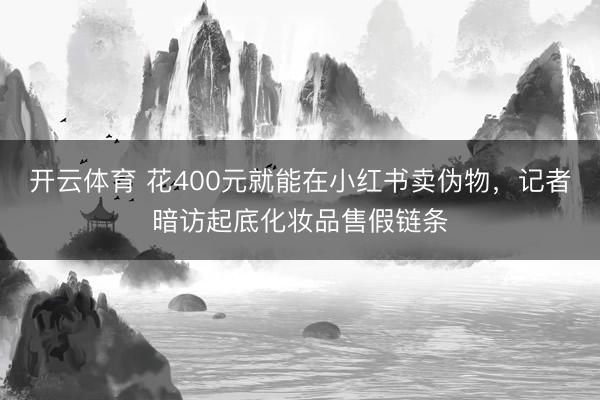 开云体育 花400元就能在小红书卖伪物，记者暗访起底化妆品售假链条