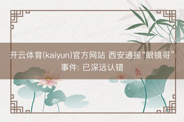 开云体育(kaiyun)官方网站 西安通报“眼镜哥”事件: 已深远认错