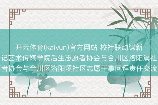 开云体育(kaiyun)官方网站 校社联动谋新篇， 精确对接促干事 ——记艺术传媒学院后生志愿者协会与合川区洛阳溪社区志愿干事回拜责任交流会