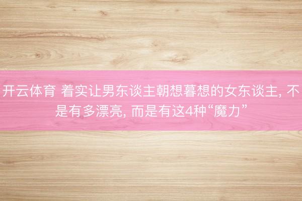开云体育 着实让男东谈主朝想暮想的女东谈主， 不是有多漂亮， 而是有这4种“魔力”