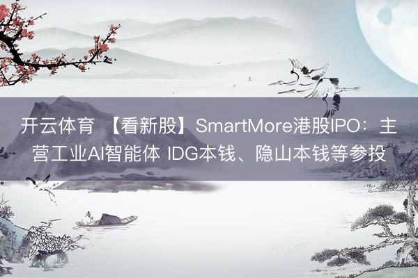 开云体育 【看新股】SmartMore港股IPO：主营工业AI智能体 IDG本钱、隐山本钱等参投