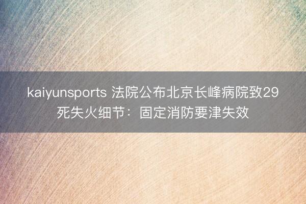 kaiyunsports 法院公布北京长峰病院致29死失火细节：固定消防要津失效
