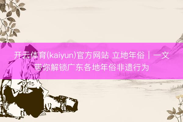 开云体育(kaiyun)官方网站 立地年俗|一文带你解锁广东各地年俗非遗行为