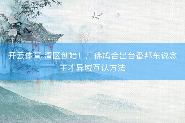 开云体育 湾区创始！广佛鸠合出台番邦东说念主才异域互认方法