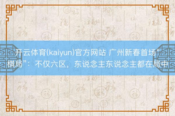 开云体育(kaiyun)官方网站 广州新春首场“棋局”:不仅六区,东说念主东说念主都在局中
