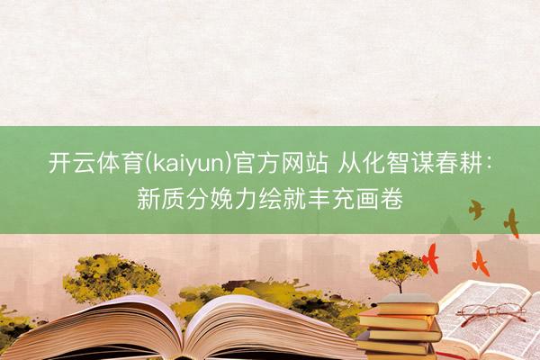 开云体育(kaiyun)官方网站 从化智谋春耕：新质分娩力绘就丰充画卷