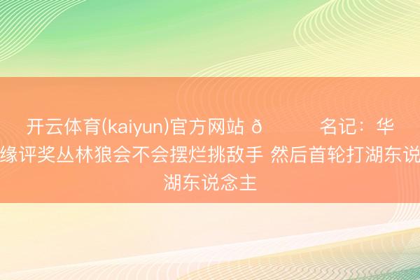 开云体育(kaiyun)官方网站 👀名记：华子无缘评奖丛林狼会不会摆烂挑敌手 然后首轮打湖东说念主