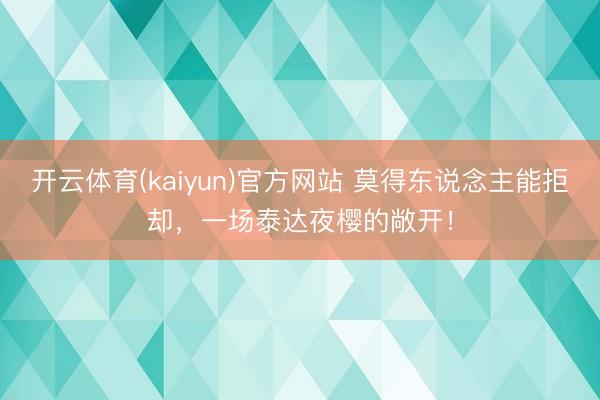 开云体育(kaiyun)官方网站 莫得东说念主能拒却，一场泰达夜樱的敞开！