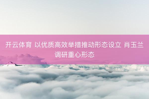 开云体育 以优质高效举措推动形态设立 肖玉兰调研重心形态