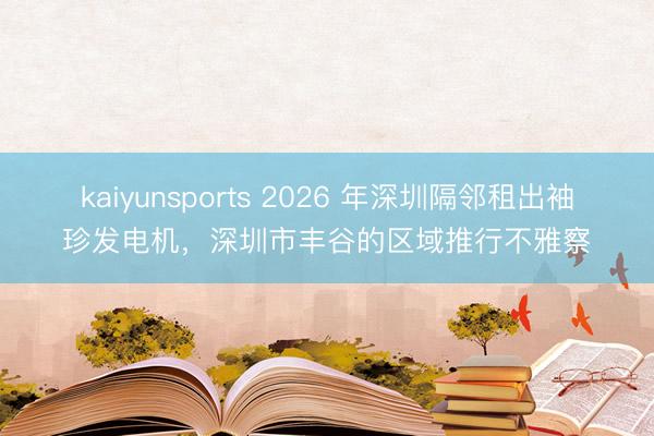 kaiyunsports 2026 年深圳隔邻租出袖珍发电机，深圳市丰谷的区域推行不雅察