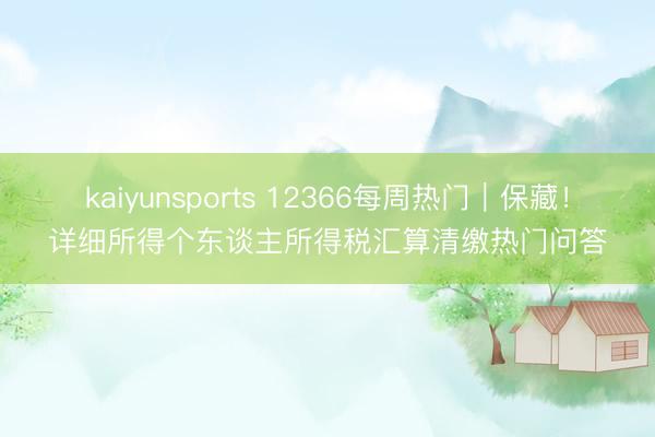 kaiyunsports 12366每周热门｜保藏！详细所得个东谈主所得税汇算清缴热门问答